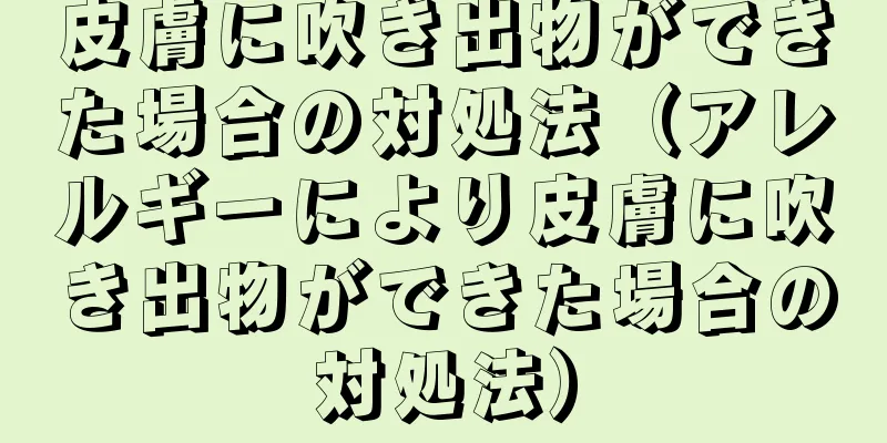 皮膚に吹き出物ができた場合の対処法（アレルギーにより皮膚に吹き出物ができた場合の対処法）