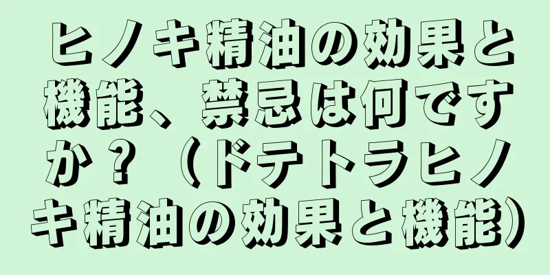 ヒノキ精油の効果と機能、禁忌は何ですか？（ドテトラヒノキ精油の効果と機能）