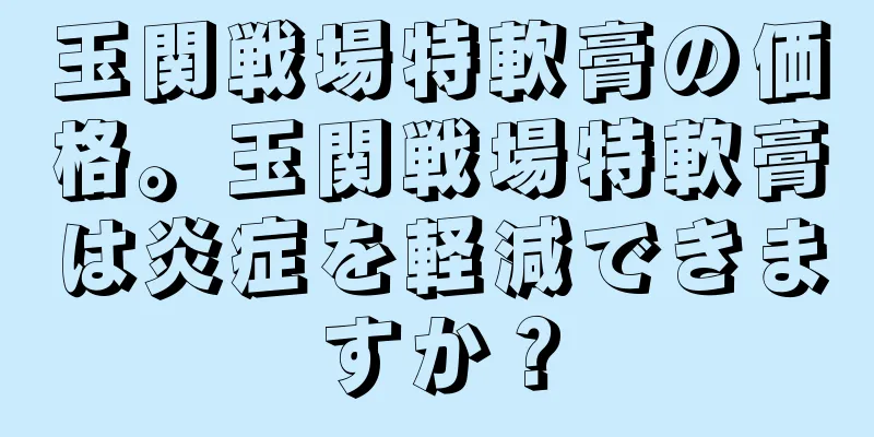 玉関戦場特軟膏の価格。玉関戦場特軟膏は炎症を軽減できますか？