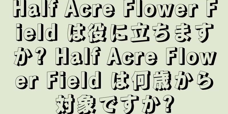 Half Acre Flower Field は役に立ちますか? Half Acre Flower Field は何歳から対象ですか?