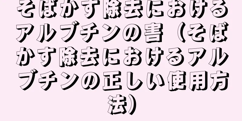 そばかす除去におけるアルブチンの害（そばかす除去におけるアルブチンの正しい使用方法）