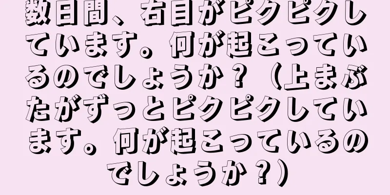 数日間、右目がピクピクしています。何が起こっているのでしょうか？（上まぶたがずっとピクピクしています。何が起こっているのでしょうか？）