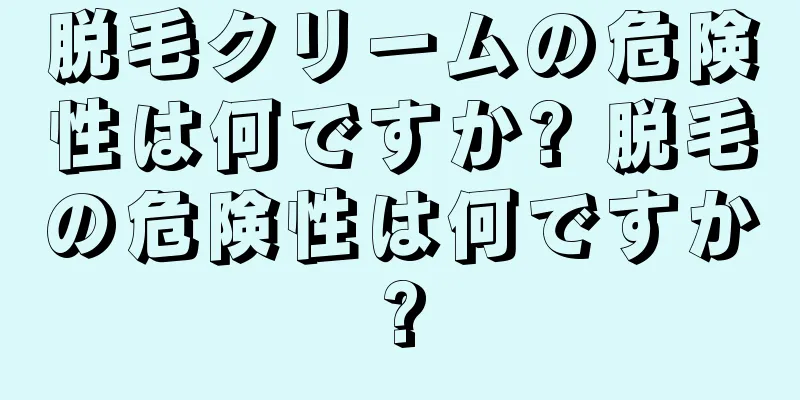 脱毛クリームの危険性は何ですか? 脱毛の危険性は何ですか?