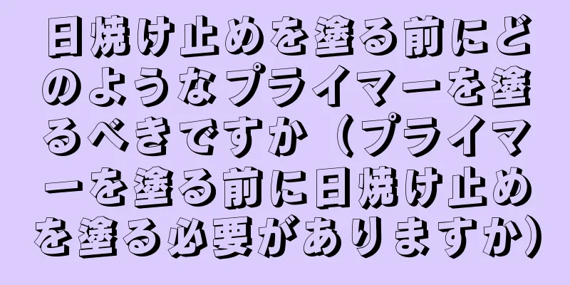 日焼け止めを塗る前にどのようなプライマーを塗るべきですか（プライマーを塗る前に日焼け止めを塗る必要がありますか）