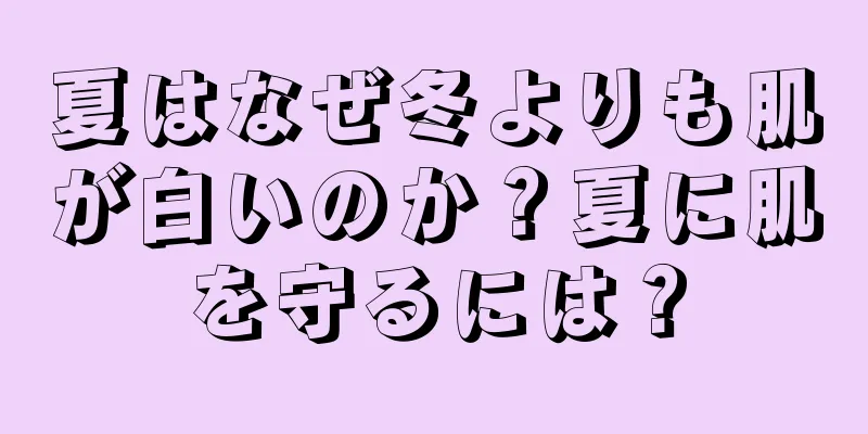 夏はなぜ冬よりも肌が白いのか？夏に肌を守るには？