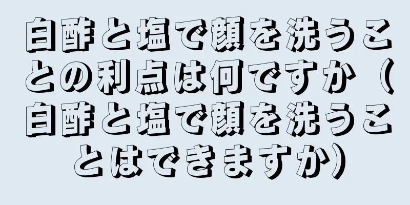 白酢と塩で顔を洗うことの利点は何ですか（白酢と塩で顔を洗うことはできますか）