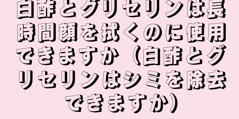 白酢とグリセリンは長時間顔を拭くのに使用できますか（白酢とグリセリンはシミを除去できますか）