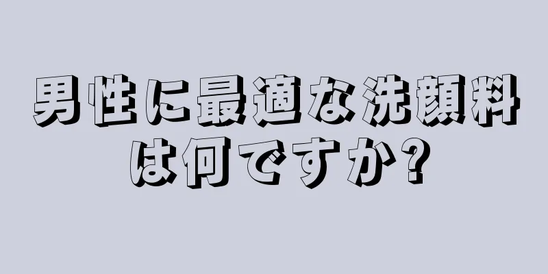 男性に最適な洗顔料は何ですか?