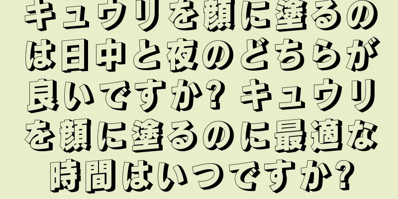 キュウリを顔に塗るのは日中と夜のどちらが良いですか? キュウリを顔に塗るのに最適な時間はいつですか?