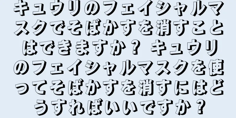 キュウリのフェイシャルマスクでそばかすを消すことはできますか？ キュウリのフェイシャルマスクを使ってそばかすを消すにはどうすればいいですか？