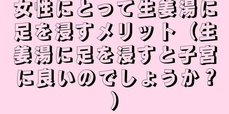女性にとって生姜湯に足を浸すメリット（生姜湯に足を浸すと子宮に良いのでしょうか？）