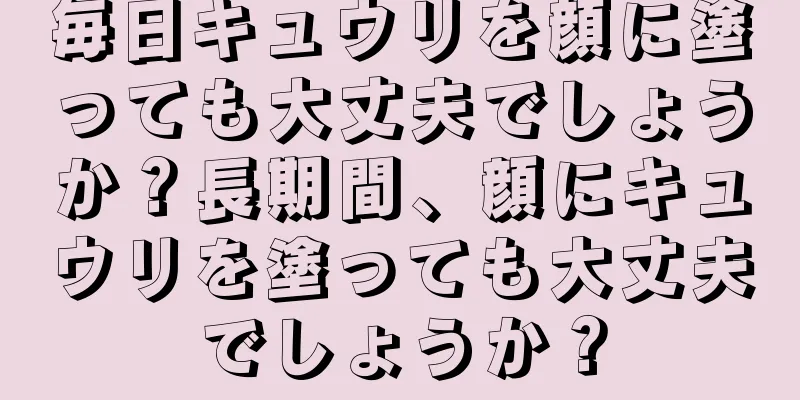 毎日キュウリを顔に塗っても大丈夫でしょうか？長期間、顔にキュウリを塗っても大丈夫でしょうか？