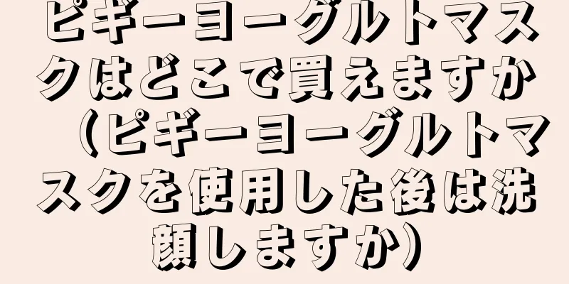 ピギーヨーグルトマスクはどこで買えますか（ピギーヨーグルトマスクを使用した後は洗顔しますか）