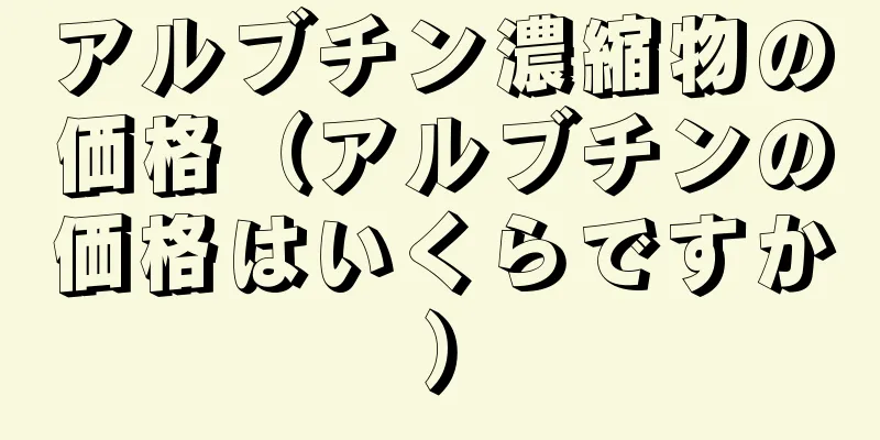 アルブチン濃縮物の価格（アルブチンの価格はいくらですか）