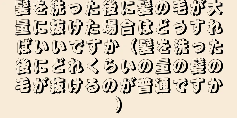 髪を洗った後に髪の毛が大量に抜けた場合はどうすればいいですか（髪を洗った後にどれくらいの量の髪の毛が抜けるのが普通ですか）