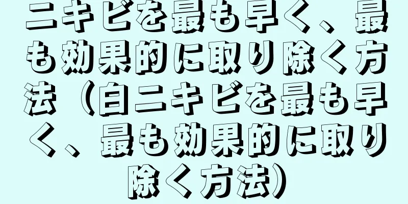 ニキビを最も早く、最も効果的に取り除く方法（白ニキビを最も早く、最も効果的に取り除く方法）