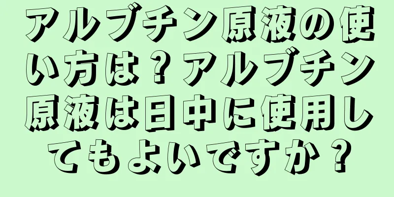 アルブチン原液の使い方は？アルブチン原液は日中に使用してもよいですか？