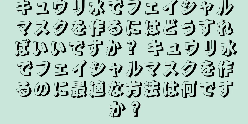キュウリ水でフェイシャルマスクを作るにはどうすればいいですか？ キュウリ水でフェイシャルマスクを作るのに最適な方法は何ですか？