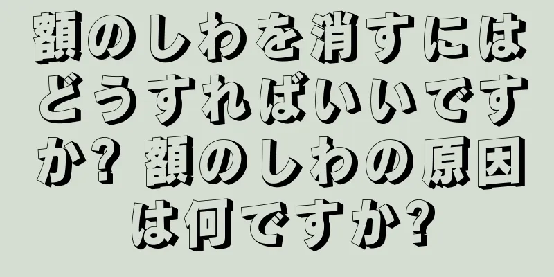 額のしわを消すにはどうすればいいですか? 額のしわの原因は何ですか?