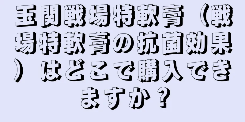 玉関戦場特軟膏（戦場特軟膏の抗菌効果）はどこで購入できますか？