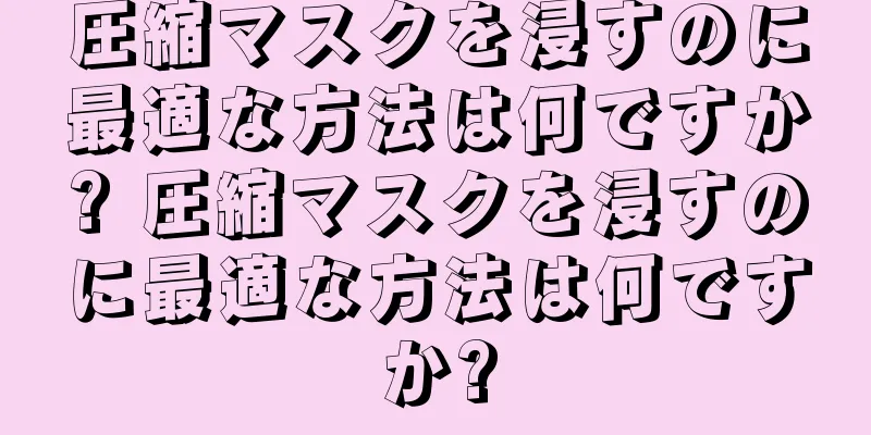 圧縮マスクを浸すのに最適な方法は何ですか? 圧縮マスクを浸すのに最適な方法は何ですか?