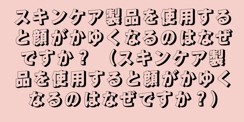 スキンケア製品を使用すると顔がかゆくなるのはなぜですか？ （スキンケア製品を使用すると顔がかゆくなるのはなぜですか？）