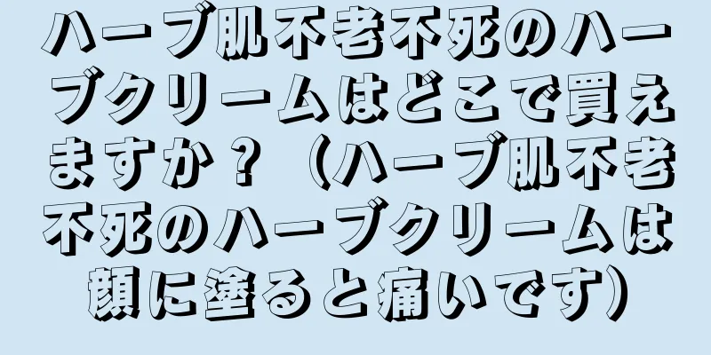 ハーブ肌不老不死のハーブクリームはどこで買えますか？（ハーブ肌不老不死のハーブクリームは顔に塗ると痛いです）