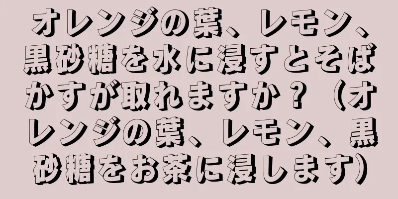 オレンジの葉、レモン、黒砂糖を水に浸すとそばかすが取れますか？（オレンジの葉、レモン、黒砂糖をお茶に浸します）