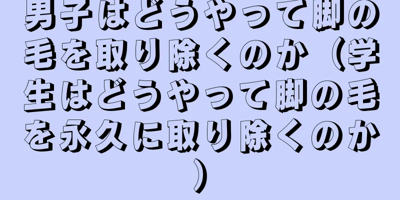 男子はどうやって脚の毛を取り除くのか（学生はどうやって脚の毛を永久に取り除くのか）