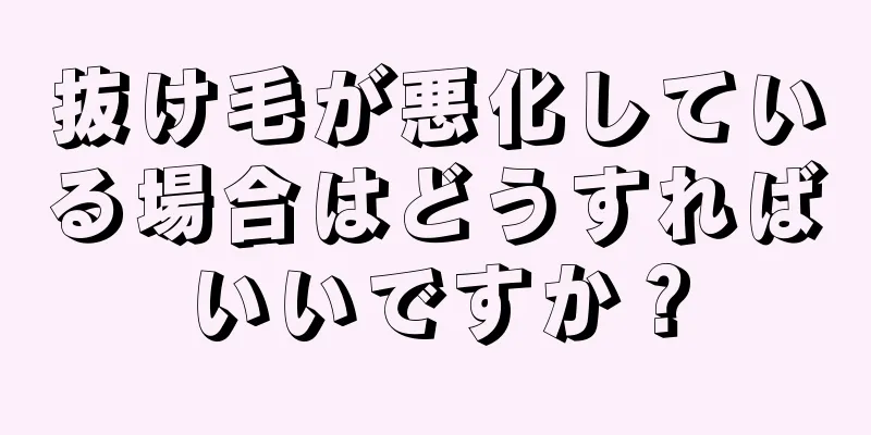 抜け毛が悪化している場合はどうすればいいですか？