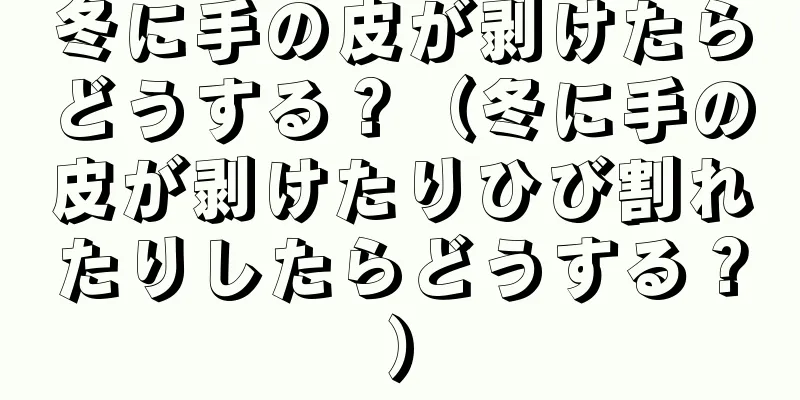 冬に手の皮が剥けたらどうする？（冬に手の皮が剥けたりひび割れたりしたらどうする？）