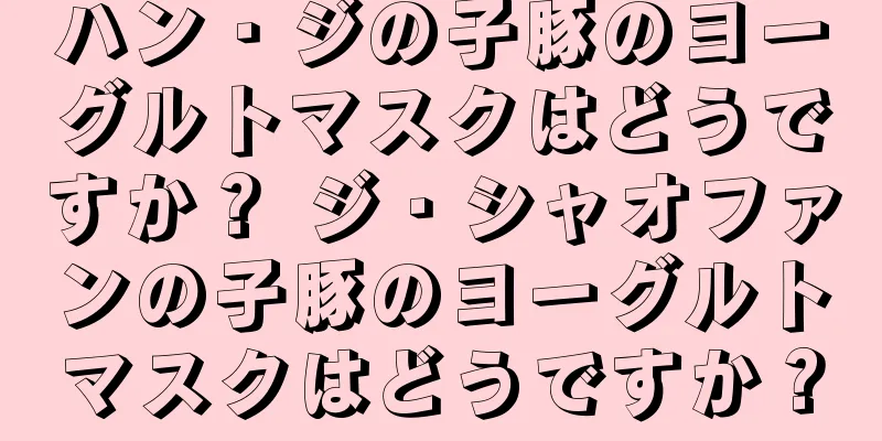 ハン・ジの子豚のヨーグルトマスクはどうですか？ ジ・シャオファンの子豚のヨーグルトマスクはどうですか？