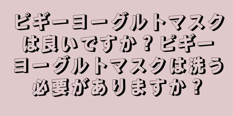 ピギーヨーグルトマスクは良いですか？ピギーヨーグルトマスクは洗う必要がありますか？