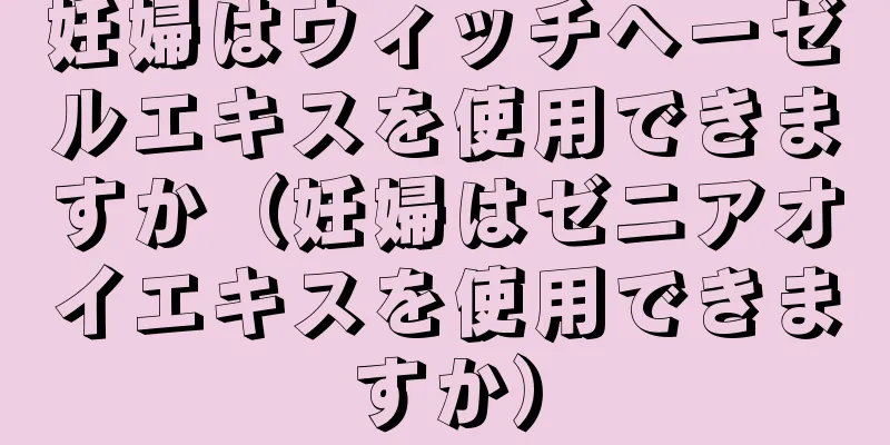 妊婦はウィッチヘーゼルエキスを使用できますか（妊婦はゼニアオイエキスを使用できますか）