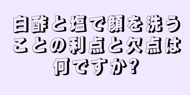 白酢と塩で顔を洗うことの利点と欠点は何ですか?