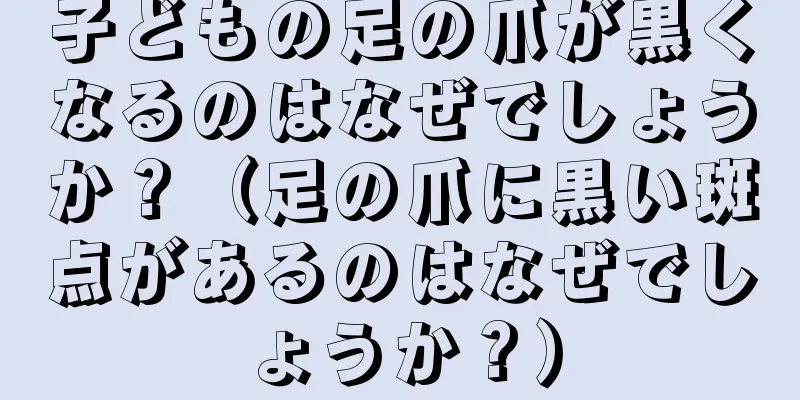 子どもの足の爪が黒くなるのはなぜでしょうか？（足の爪に黒い斑点があるのはなぜでしょうか？）