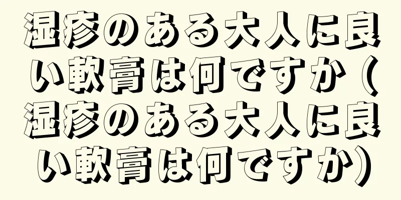 湿疹のある大人に良い軟膏は何ですか (湿疹のある大人に良い軟膏は何ですか)