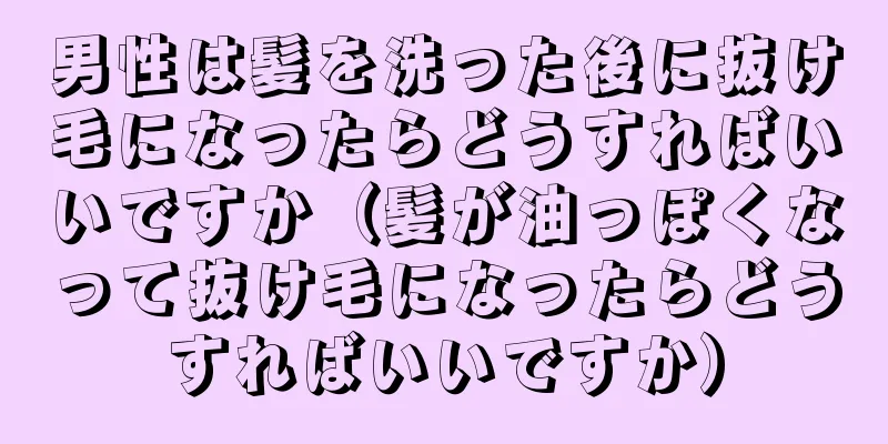 男性は髪を洗った後に抜け毛になったらどうすればいいですか（髪が油っぽくなって抜け毛になったらどうすればいいですか）