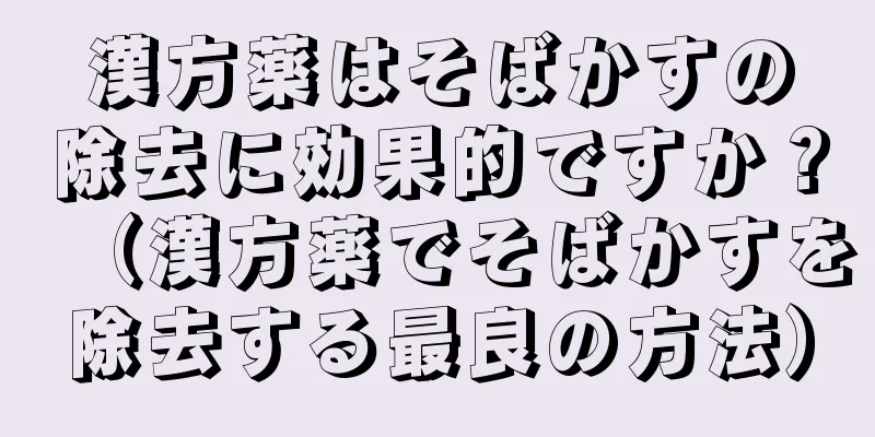 漢方薬はそばかすの除去に効果的ですか？（漢方薬でそばかすを除去する最良の方法）