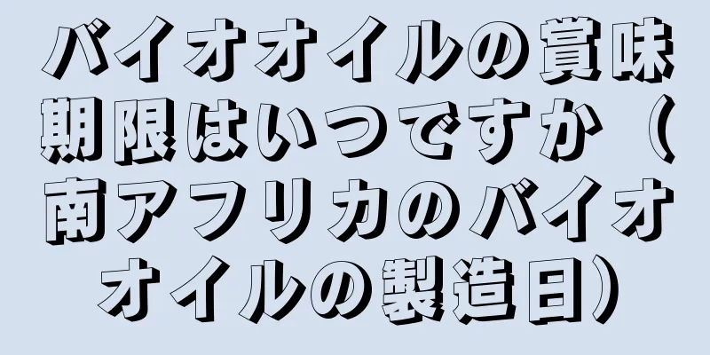 バイオオイルの賞味期限はいつですか（南アフリカのバイオオイルの製造日）