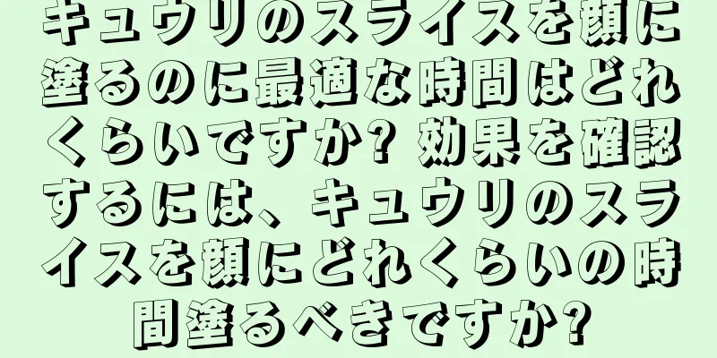 キュウリのスライスを顔に塗るのに最適な時間はどれくらいですか? 効果を確認するには、キュウリのスライスを顔にどれくらいの時間塗るべきですか?