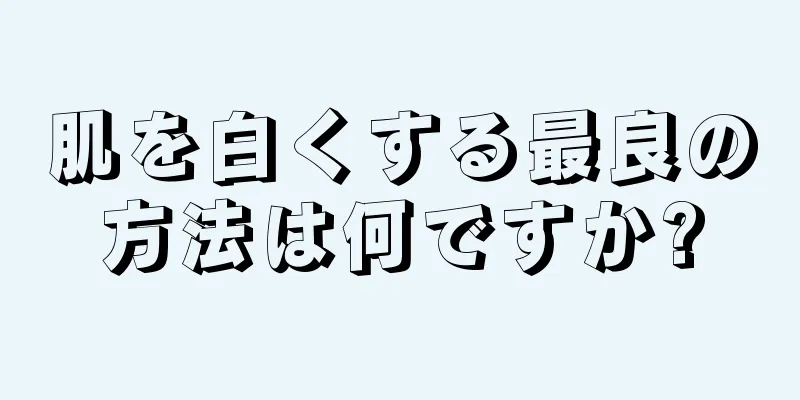 肌を白くする最良の方法は何ですか?