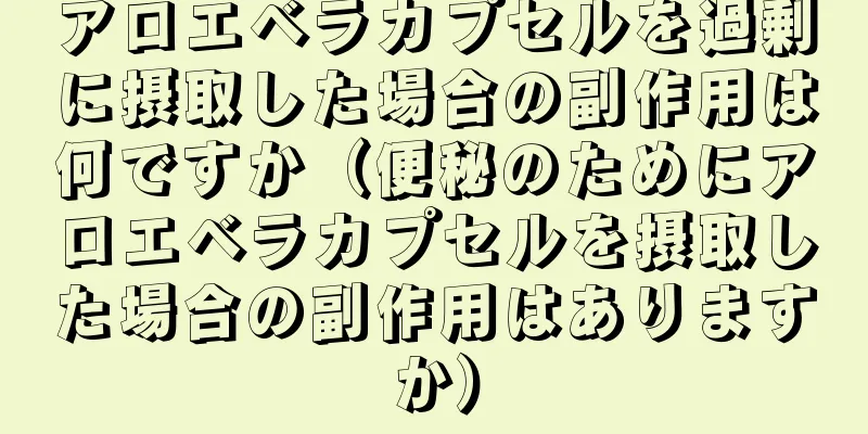 アロエベラカプセルを過剰に摂取した場合の副作用は何ですか（便秘のためにアロエベラカプセルを摂取した場合の副作用はありますか）