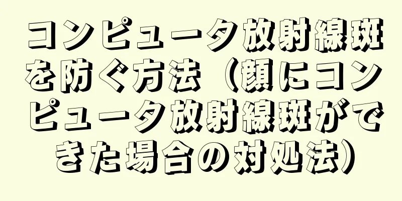 コンピュータ放射線斑を防ぐ方法（顔にコンピュータ放射線斑ができた場合の対処法）