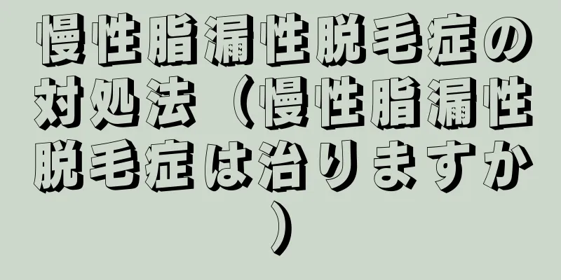 慢性脂漏性脱毛症の対処法（慢性脂漏性脱毛症は治りますか）