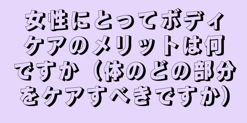 女性にとってボディケアのメリットは何ですか（体のどの部分をケアすべきですか）