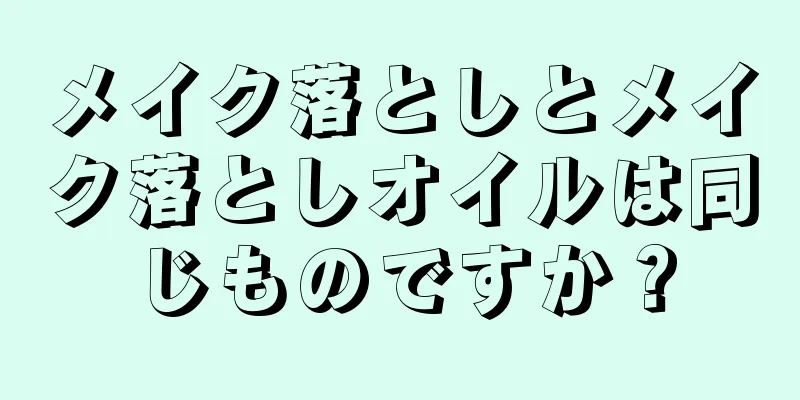 メイク落としとメイク落としオイルは同じものですか？