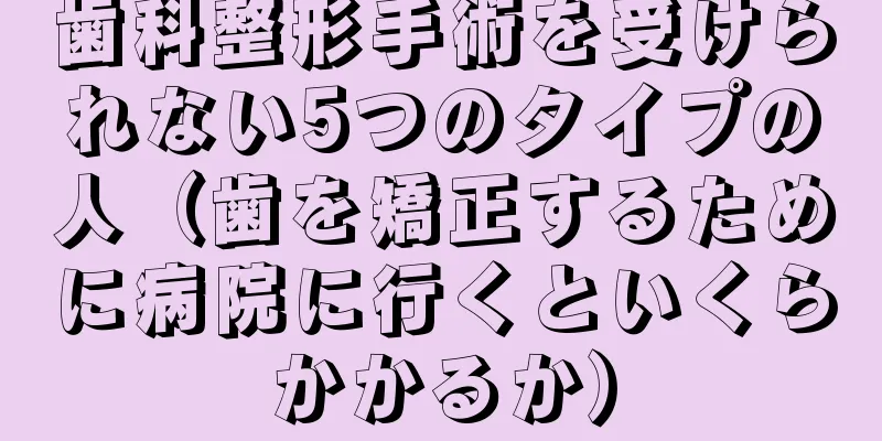 歯科整形手術を受けられない5つのタイプの人（歯を矯正するために病院に行くといくらかかるか）