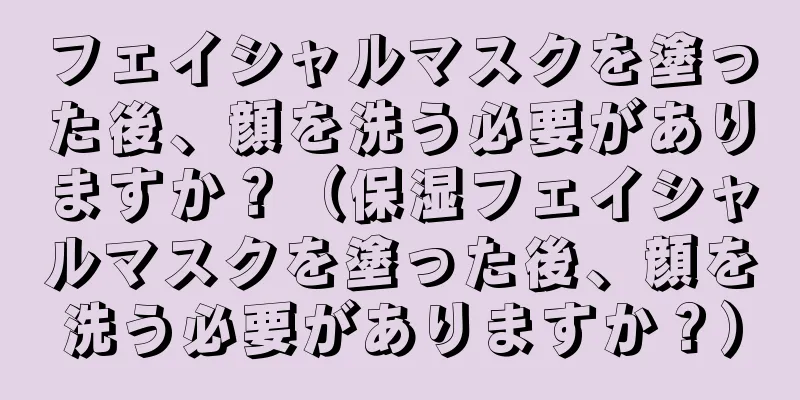 フェイシャルマスクを塗った後、顔を洗う必要がありますか？（保湿フェイシャルマスクを塗った後、顔を洗う必要がありますか？）