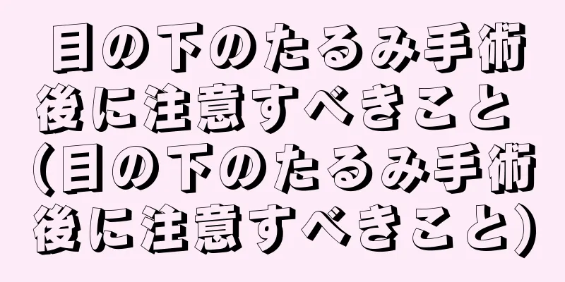 目の下のたるみ手術後に注意すべきこと (目の下のたるみ手術後に注意すべきこと)